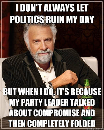 I DON'T ALWAYS LET POLITICS RUIN MY DAY But when I do, it's because my party leader talked about compromise and then completely folded  