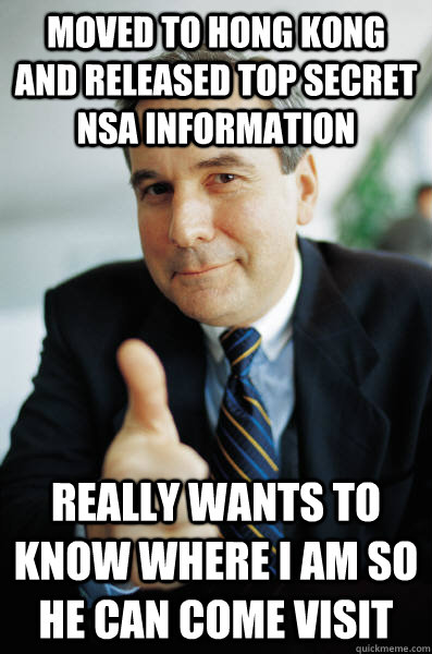 moved to hong kong and released top secret nsa information really wants to know where i am so he can come visit  Good Guy Boss