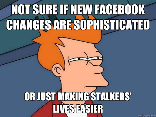 Not sure if new facebook changes are sophisticated Or just making stalkers' 
lives easier  Futurama Fry