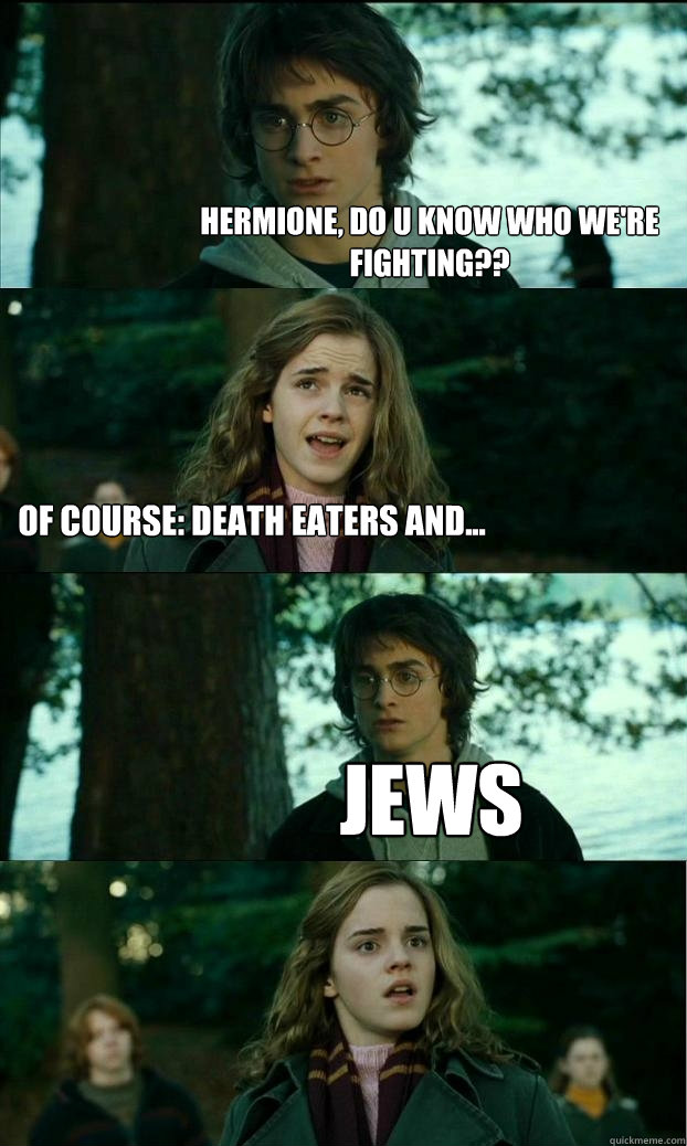 hermione, do u know who we're fighting?? of course: death eaters and... Jews  Horny Harry