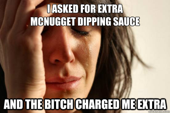 I asked for extra 
mcnugget dipping sauce and the bitch charged me extra  First World Problems