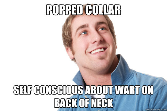 Popped collar self conscious about wart on back of neck  Misunderstood D-Bag