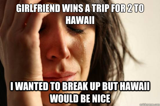 Girlfriend wins a trip for 2 to Hawaii  i wanted to break up but Hawaii would be nice - Girlfriend wins a trip for 2 to Hawaii  i wanted to break up but Hawaii would be nice  First World Problems