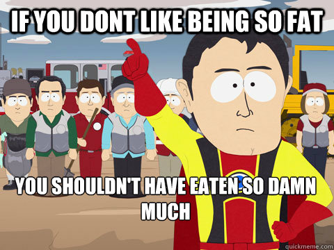 If you dont like being so fat You shouldn't have eaten so damn much  Captain Hindsight