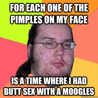 For each one of the pimples on my face is a time where i had butt sex with a moogles - For each one of the pimples on my face is a time where i had butt sex with a moogles  Butthurt Dweller