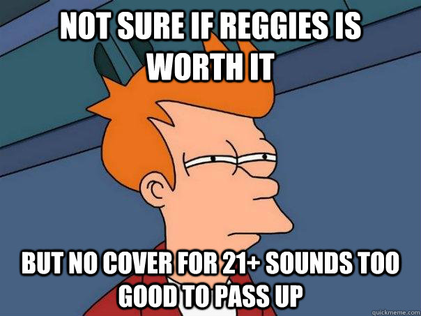 Not sure if Reggies is worth it But no cover for 21+ sounds too good to pass up  Futurama Fry