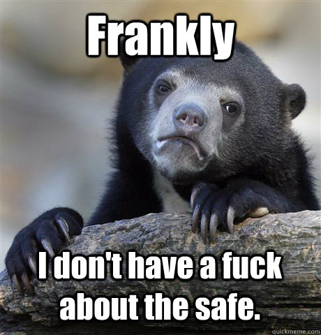 Frankly I don't have a fuck about the safe.  Confession Bear