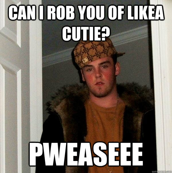 CAN I ROB YOU OF LIKEA CUTIE? PWEASEEE  Scumbag Steve