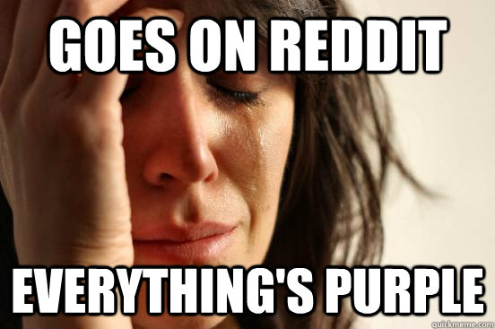 Goes on Reddit EVERYTHING'S PURPLE - Goes on Reddit EVERYTHING'S PURPLE  First World Problems