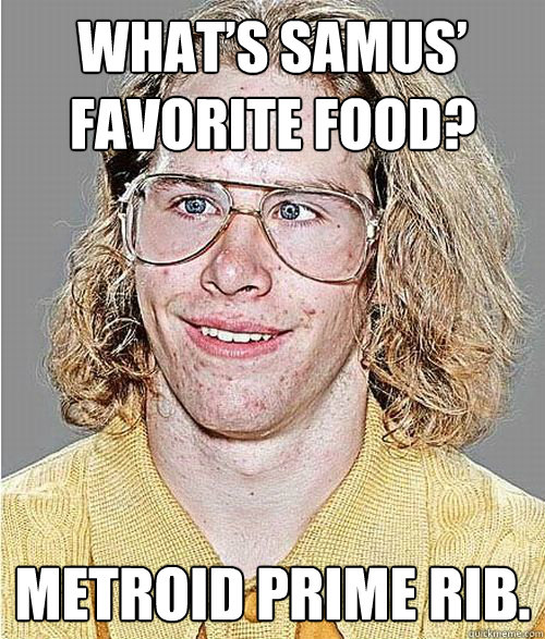 What’s Samus’ favorite food? Metroid Prime Rib.  NeoGAF Asshole