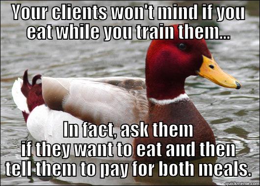 YOUR CLIENTS WON'T MIND IF YOU EAT WHILE YOU TRAIN THEM... IN FACT, ASK THEM IF THEY WANT TO EAT AND THEN TELL THEM TO PAY FOR BOTH MEALS. Malicious Advice Mallard