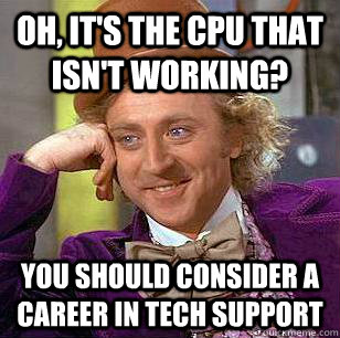 Oh, it's the CPU that isn't working? You should consider a career in tech support  Condescending Wonka