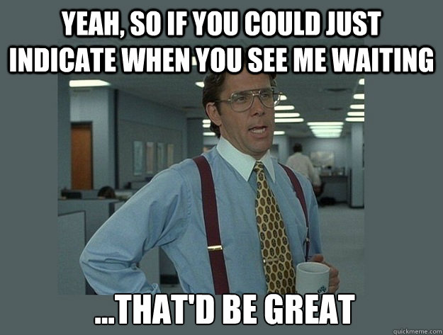 Yeah, so if you could just indicate when you see me waiting  ...That'd be great  Office Space Lumbergh