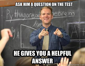 Ask him a question on the test He gives you a helpful answer  Awesome High School Teacher