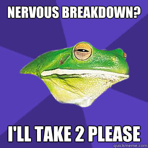 Nervous breakdown? I'll take 2 please - Nervous breakdown? I'll take 2 please  Foul Full-Time-Mum Frog