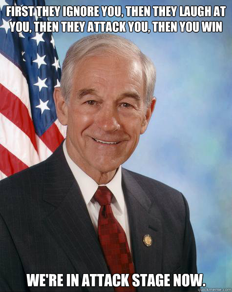 First they ignore you, then they laugh at you, then they attack you, then you win We're in attack stage now.  Ron Paul