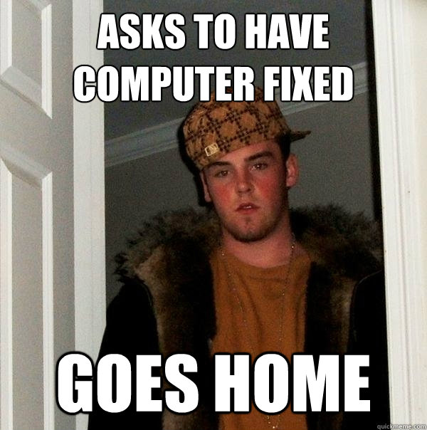 Asks to have computer fixed Goes home  Scumbag Steve