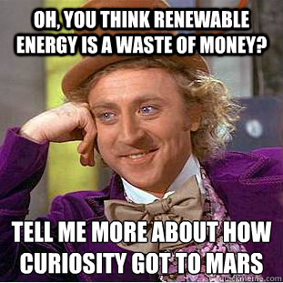 Oh, you think renewable energy is a waste of money? Tell me more about how curiosity got to mars  Condescending Wonka