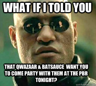 what if i told you  that Qwazaar & Batsauce  want you to come party with them at the PBR Tonight?  Matrix Morpheus