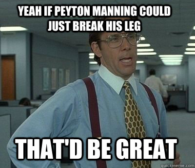 Yeah if Peyton Manning could just break his leg That'd be great - Yeah if Peyton Manning could just break his leg That'd be great  Bill Lumbergh