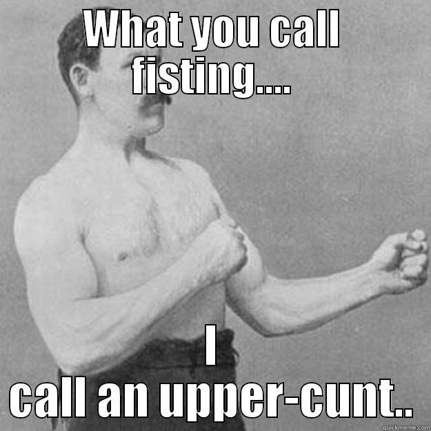 WHAT YOU CALL FISTING.... I CALL AN UPPER-CUNT.. overly manly man