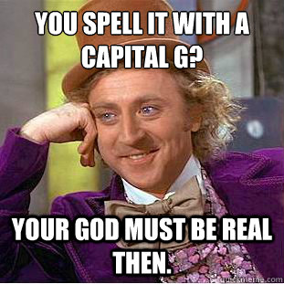 You spell it with a capital G? Your god must be real then.  Creepy Wonka