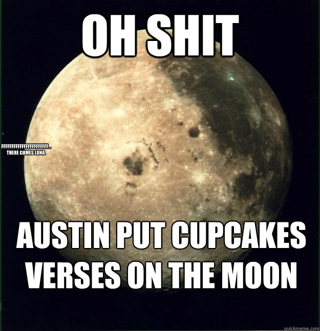 OH SHIT Austin put cupcakes verses on the moon FFFFFFFFFFFFFFFFFFFFFFF...
There comes Luna.
  