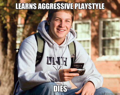 Learns aggressive playstyle dies  College Freshman