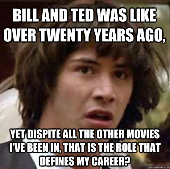 Bill and Ted was like over twenty years ago, Yet dispite all the other movies i've been in, that is the role that defines my career? - Bill and Ted was like over twenty years ago, Yet dispite all the other movies i've been in, that is the role that defines my career?  conspiracy keanu