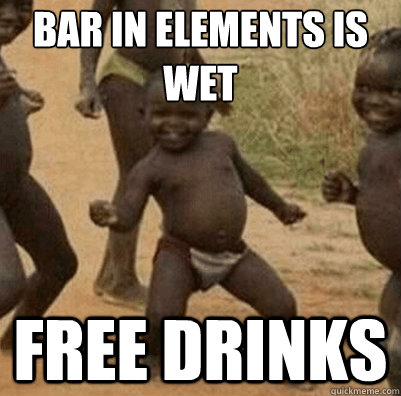 Bar in elements is wet  Free drinks - Bar in elements is wet  Free drinks  Third World Success Kid