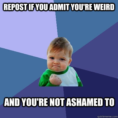 REPOST IF YOU ADMIT YOU'RE WEIRD And you're not ashamed to   Success Kid