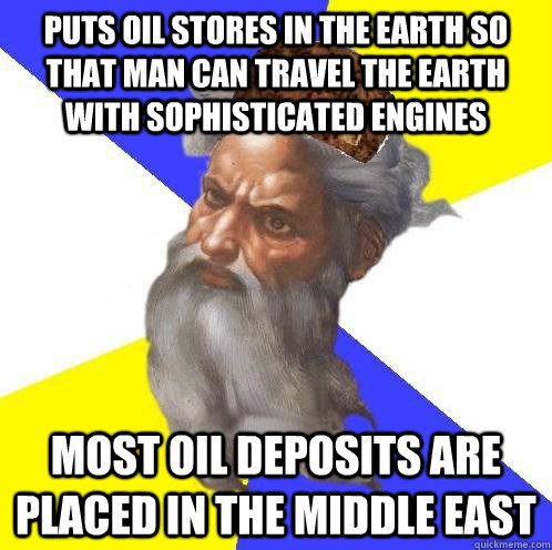 Puts oil stores in the Earth so that man can travel the Earth with sophisticated engines most oil deposits are placed in the middle east - Puts oil stores in the Earth so that man can travel the Earth with sophisticated engines most oil deposits are placed in the middle east  Scumbag Advice God