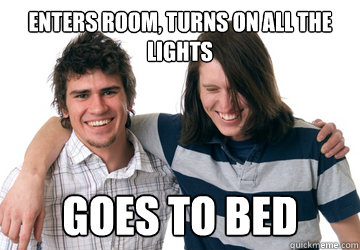 Enters Room, Turns on all the lights Goes to bed - Enters Room, Turns on all the lights Goes to bed  Scumbag Roommate