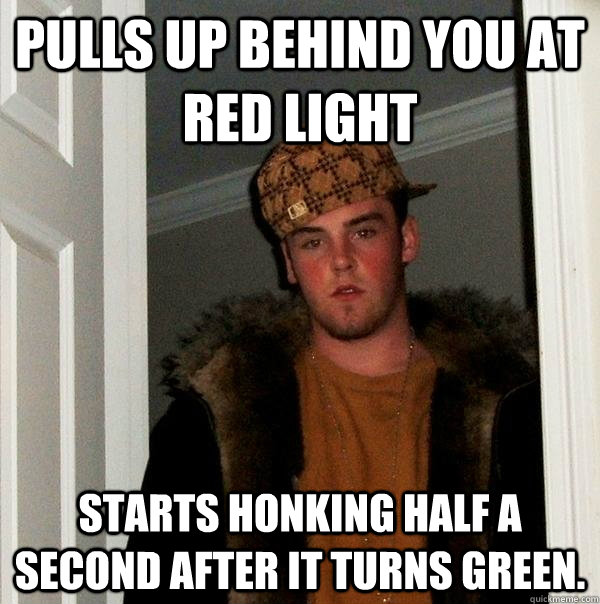 Pulls up behind you at red light Starts honking half a second after it turns green.  Scumbag Steve