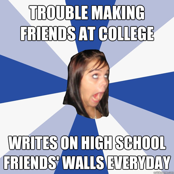 trouble making friends at college writes on high school friends' walls everyday - trouble making friends at college writes on high school friends' walls everyday  Annoying Facebook Girl