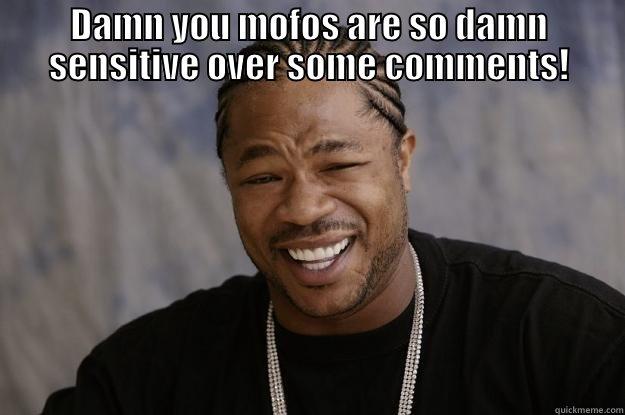 so sensitive - DAMN YOU MOFOS ARE SO DAMN SENSITIVE OVER SOME COMMENTS!  Xzibit meme