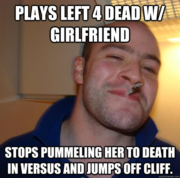 Plays left 4 dead w/ girlfriend stops pummeling her to death in versus and jumps off cliff. - Plays left 4 dead w/ girlfriend stops pummeling her to death in versus and jumps off cliff.  Misc