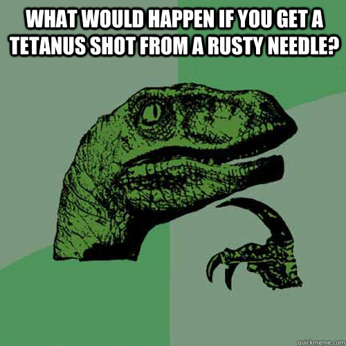 What would happen if you get a tetanus shot from a rusty needle?  - What would happen if you get a tetanus shot from a rusty needle?   Philosoraptor