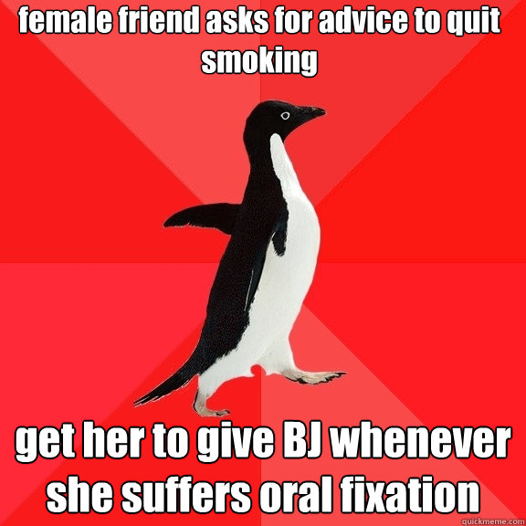 female friend asks for advice to quit smoking get her to give BJ whenever she suffers oral fixation  Socially Awesome Penguin