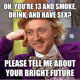 Oh, you're 13 and smoke, drink, and have sex? Please tell me about your bright future  Condescending Wonka