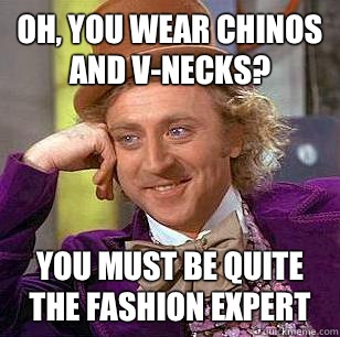 Oh, You wear chinos and v-necks? You must be quite the fashion expert  Condescending Wonka