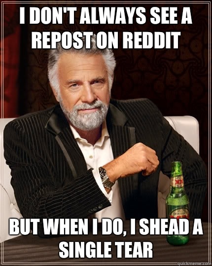 I don't always see a repost on reddit  but when I do, I shead a single tear  The Most Interesting Man In The World