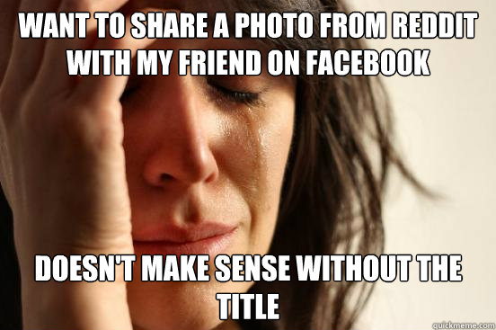 Want to share a photo from reddit with my friend on facebook Doesn't make sense without the title - Want to share a photo from reddit with my friend on facebook Doesn't make sense without the title  First World Problems