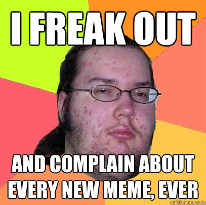 I freak out And complain about every new meme, ever  Butthurt Dweller