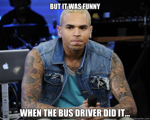 But it was funny when the bus driver did it...  Chris Brown Bus Driver