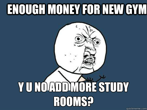 Enough money for new gym y u no add more study rooms?  Y U No