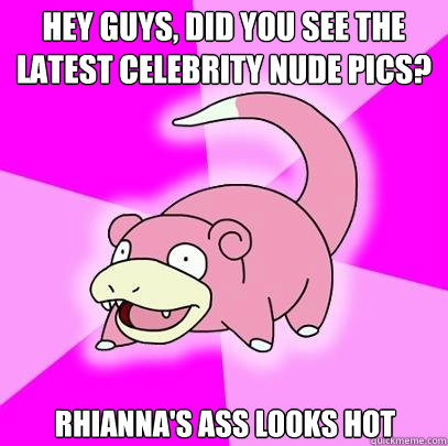 Hey guys, Did You see the latest celebrity nude pics? Rhianna's ass looks hot  Slowpoke