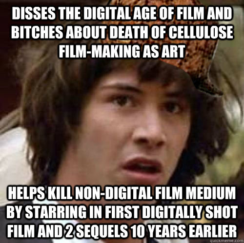 Disses the digital age of film and bitches about death of cellulose film-making as art Helps kill non-digital film medium by starring in first digitally shot film and 2 sequels 10 years earlier - Disses the digital age of film and bitches about death of cellulose film-making as art Helps kill non-digital film medium by starring in first digitally shot film and 2 sequels 10 years earlier  Scumbag Keanu