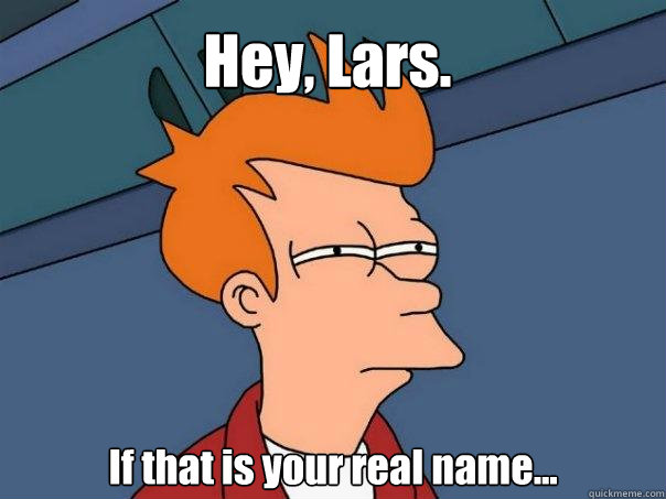 Hey, Lars. If that is your real name...  Futurama Fry