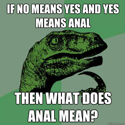 If no means yes and yes means anal Then what does anal mean?  Philosoraptor